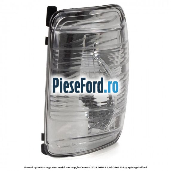 Semnal oglinda stanga clar model VAN lung Ford Transit 2014-2018 2.2 TDCi 4x4 125 cp Semnal oglinda stanga clar model VAN lung Ford Transit 2014-2018 2.2 TDCi 4x4 125 cp CY24, CYR5 diesel