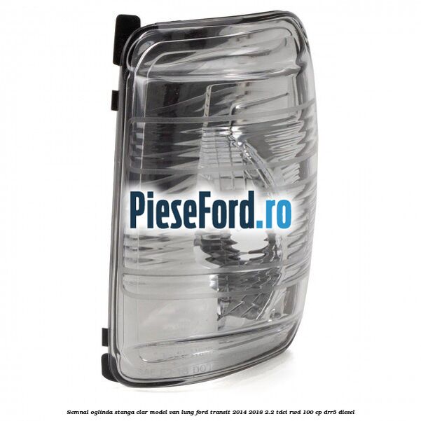 Semnal oglinda stanga clar model VAN lung Ford Transit 2014-2018 2.2 TDCi RWD 100 cp DRR5 diesel