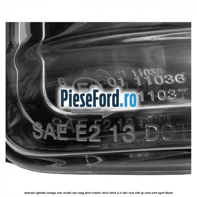 Semnal oglinda stanga clar model VAN lung Ford Transit 2014-2018 2.2 TDCi RWD 155 cp CV24, CVR5, UYR6 diesel