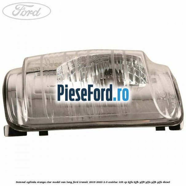 Semnal oglinda stanga clar model VAN lung Ford Transit 2019-2023 2.0 EcoBlue 105 cp BJFA, BJFB, YLF6, YLFA, YLFB, YLFS diesel