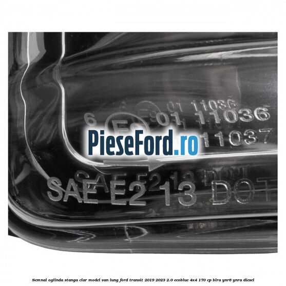 Semnal oglinda stanga clar model VAN lung Ford Transit 2019-2023 2.0 EcoBlue 4x4 170 cp BLRA, YNR6, YNRA diesel