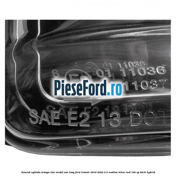 Semnal oglinda stanga clar model VAN lung Ford Transit 2019-2023 2.0 EcoBlue mHEV RWD 130 cp BKRB Hybrid