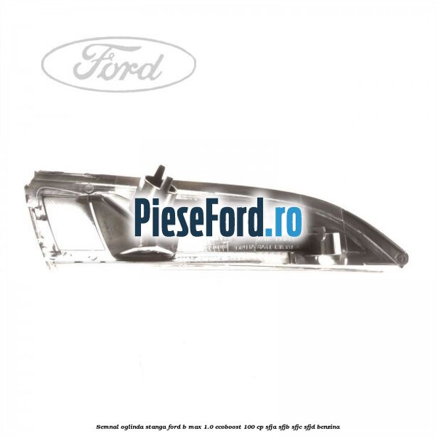 Semnal oglinda stanga Ford B-Max 1.0 EcoBoost 100 cp SFJA, SFJB, SFJC, SFJD benzina