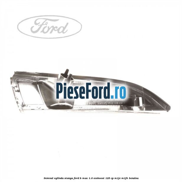 Semnal oglinda stanga Ford B-Max 1.0 EcoBoost 125 cp M1JE, M1JH benzina