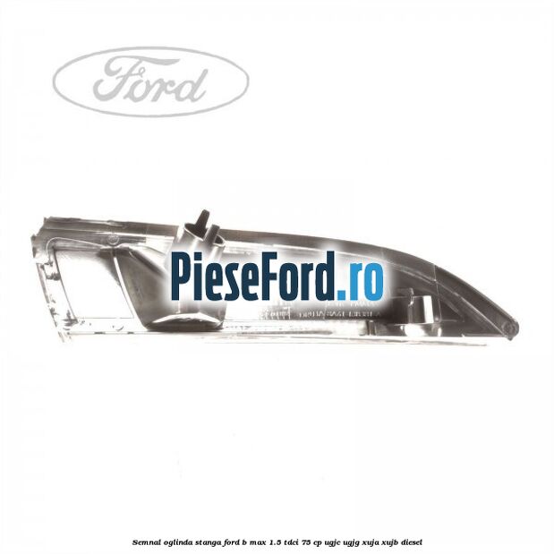 Semnal oglinda stanga Ford B-Max 1.5 TDCi 75 cp UGJC, UGJG, XUJA, XUJB diesel