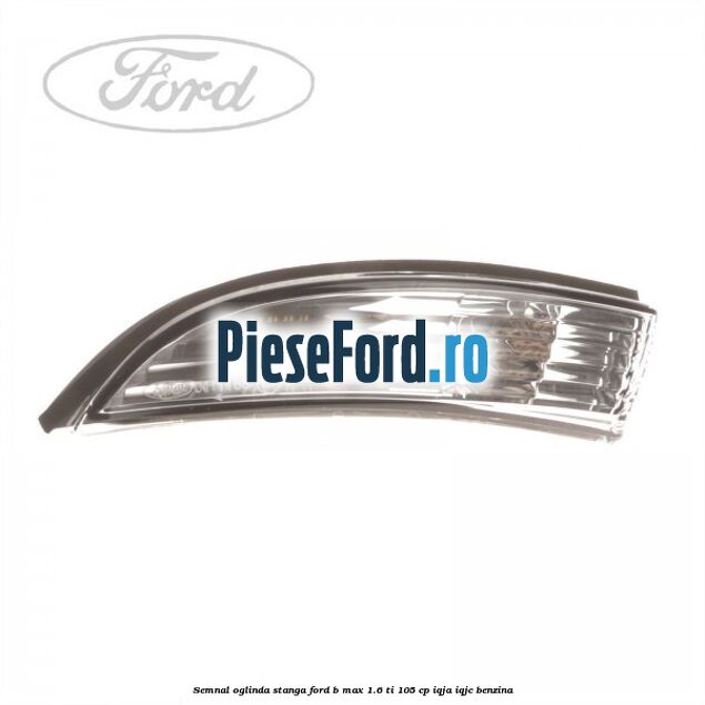 Semnal oglinda stanga Ford B-Max 1.6 Ti 105 cp IQJA, IQJC benzina