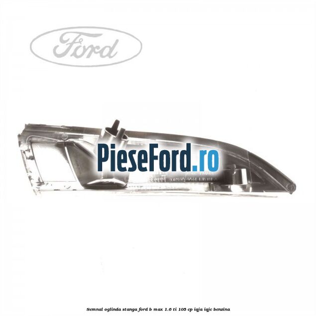 Semnal oglinda stanga Ford B-Max 1.6 Ti 105 cp IQJA, IQJC benzina