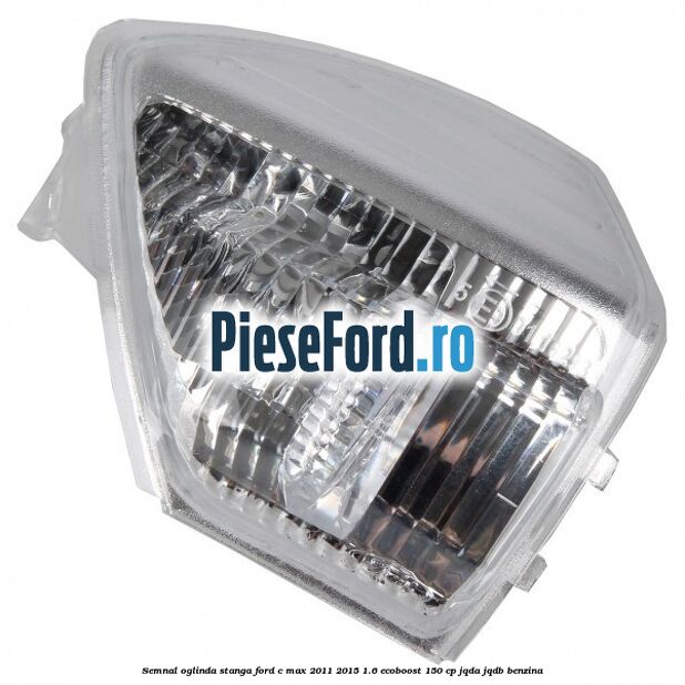 Semnal oglinda stanga Ford C-Max 2011-2015 1.6 EcoBoost 150 cp JQDA, JQDB benzina