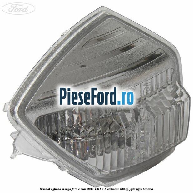 Semnal oglinda stanga Ford C-Max 2011-2015 1.6 EcoBoost 150 cp JQDA, JQDB benzina