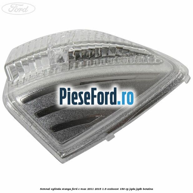 Semnal oglinda stanga Ford C-Max 2011-2015 1.6 EcoBoost 150 cp JQDA, JQDB benzina