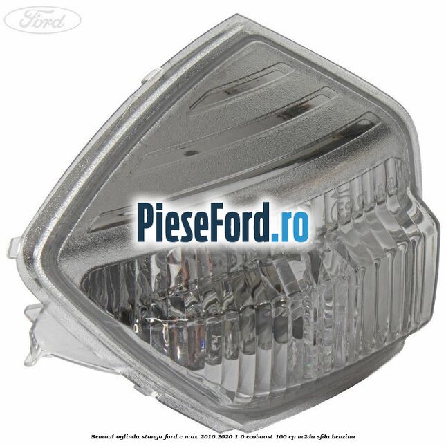 Semnal oglinda stanga Ford C-Max 2016-2020 1.0 EcoBoost 100 cp Semnal oglinda stanga Ford C-Max 2016-2020 1.0 EcoBoost 100 cp M2DA, SFDA benzina