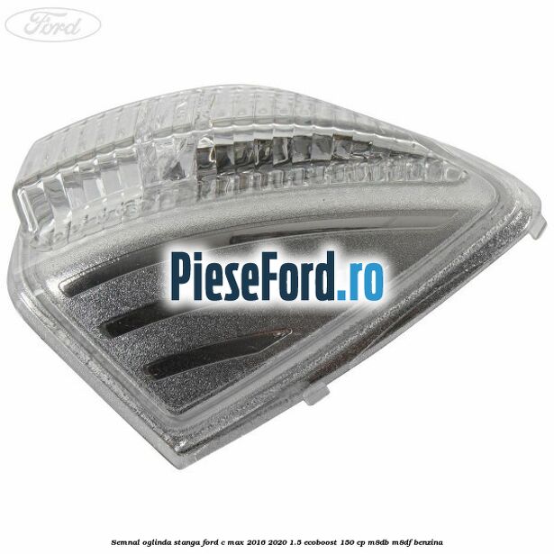 Semnal oglinda stanga Ford C-Max 2016-2020 1.5 EcoBoost 150 cp Semnal oglinda stanga Ford C-Max 2016-2020 1.5 EcoBoost 150 cp M8DB, M8DF benzina