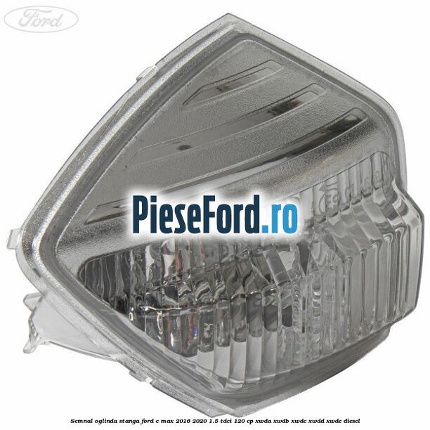 Semnal oglinda stanga Ford C-Max 2016-2020 1.5 TDCi 120 cp Semnal oglinda stanga Ford C-Max 2016-2020 1.5 TDCi 120 cp XWDA, XWDB, XWDC, XWDD, XWDE diesel