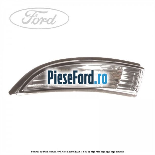 Semnal oglinda stanga Ford Fiesta 2008-2012 1.4 97 cp Semnal oglinda stanga Ford Fiesta 2008-2012 1.4 97 cp RTJA, RTJB, SPJA, SPJC, SPJE benzina