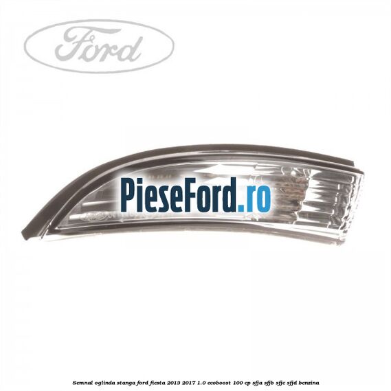 Semnal oglinda stanga Ford Fiesta 2013-2017 1.0 EcoBoost 100 cp SFJA, SFJB, SFJC, SFJD benzina