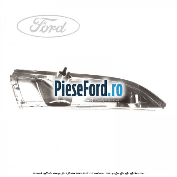 Semnal oglinda stanga Ford Fiesta 2013-2017 1.0 EcoBoost 100 cp SFJA, SFJB, SFJC, SFJD benzina