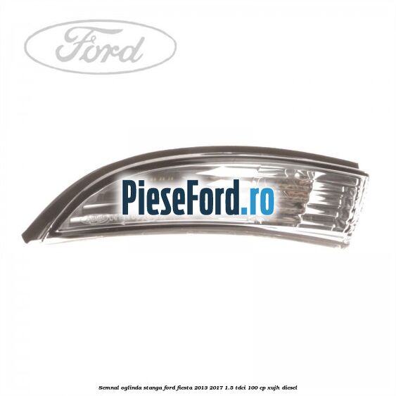 Semnal oglinda stanga Ford Fiesta 2013-2017 1.5 TDCi 100 cp Semnal oglinda stanga Ford Fiesta 2013-2017 1.5 TDCi 100 cp XUJH diesel