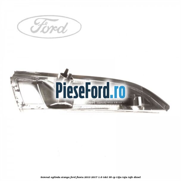 Semnal oglinda stanga Ford Fiesta 2013-2017 1.6 TDCi 95 cp Semnal oglinda stanga Ford Fiesta 2013-2017 1.6 TDCi 95 cp T3JA, TZJA, TZJB diesel
