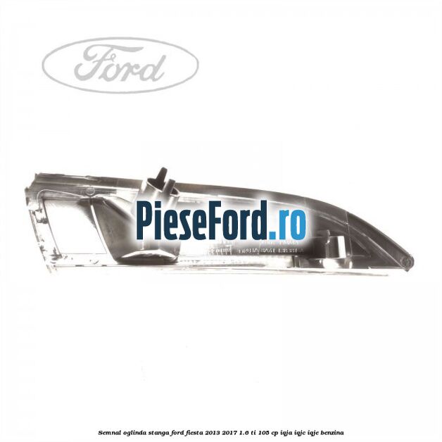 Semnal oglinda stanga Ford Fiesta 2013-2017 1.6 Ti 105 cp IQJA, IQJC, IQJE benzina