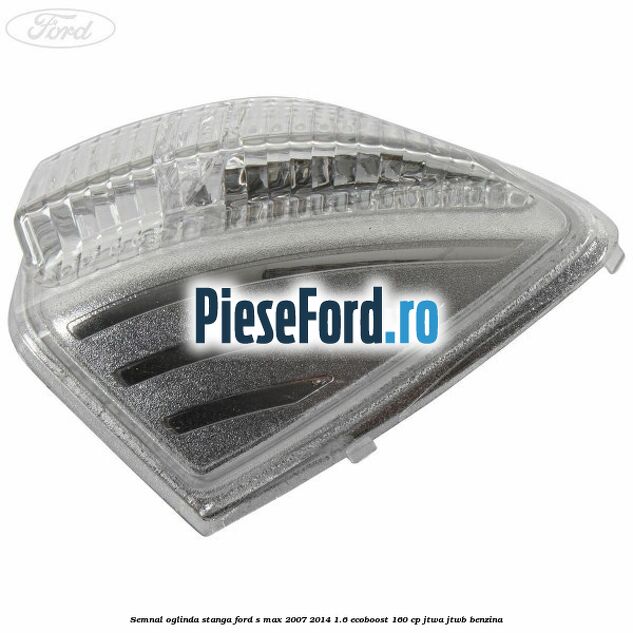 Semnal oglinda stanga Ford S-Max 2007-2014 1.6 EcoBoost 160 cp JTWA, JTWB benzina