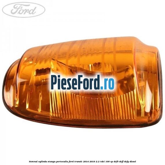 Semnal oglinda stanga portocaliu Ford Transit 2014-2018 2.2 TDCi 100 cp DRF5, DRFF, DRFG diesel