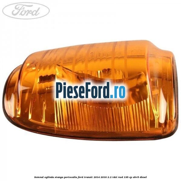 Semnal oglinda stanga portocaliu Ford Transit 2014-2018 2.2 TDCi RWD 135 cp UHR5 diesel