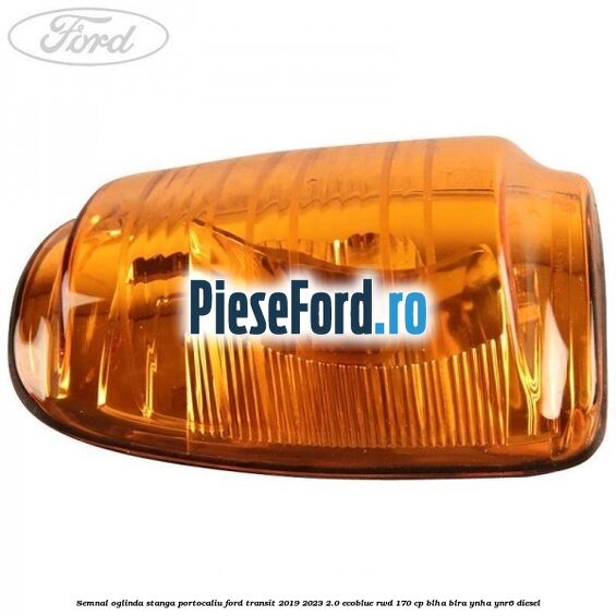 Semnal oglinda stanga portocaliu Ford Transit 2019-2023 2.0 EcoBlue RWD 170 cp BLHA, BLRA, YNHA, YNR6 diesel