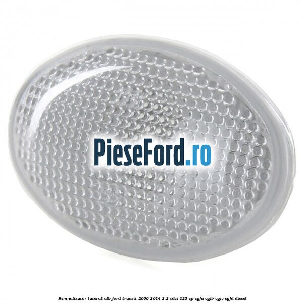 Semnalizator lateral alb Ford Transit 2006-2014 2.2 TDCi 125 cp CYFA, CYFB, CYFC, CYFD diesel
