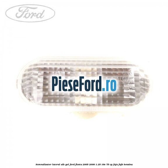 Semnalizator lateral alb gol Ford Fiesta 2005-2008 1.25 16V 75 cp FUJA, FUJB benzina
