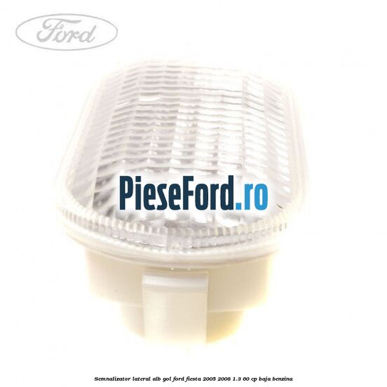 Semnalizator lateral alb gol Ford Fiesta 2005-2008 1.3 60 cp BAJA benzina