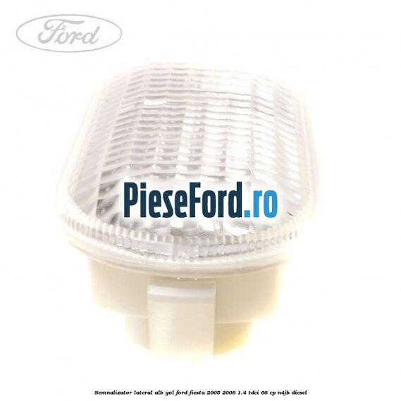 Semnalizator lateral alb gol Ford Fiesta 2005-2008 1.4 TDCi 68 cp N4JB diesel