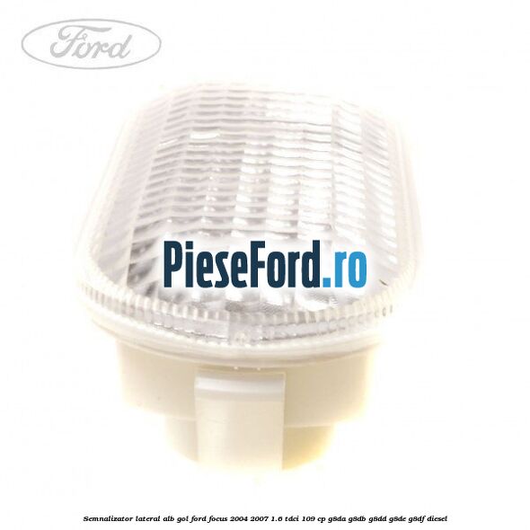 Semnalizator lateral alb gol Ford Focus 2004-2007 1.6 TDCi 109 cp Semnalizator lateral alb gol Ford Focus 2004-2007 1.6 TDCi 109 cp G8DA, G8DB, G8DD, G8DE, G8DF diesel