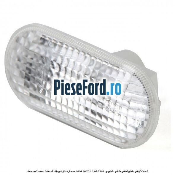 Semnalizator lateral alb gol Ford Focus 2004-2007 1.6 TDCi 109 cp Semnalizator lateral alb gol Ford Focus 2004-2007 1.6 TDCi 109 cp G8DA, G8DB, G8DD, G8DE, G8DF diesel