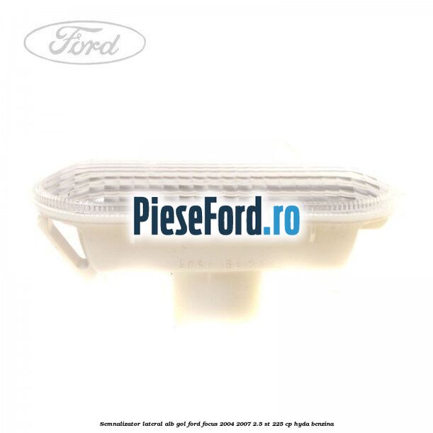 Semnalizator lateral alb gol Ford Focus 2004-2007 2.5 ST 225 cp HYDA benzina