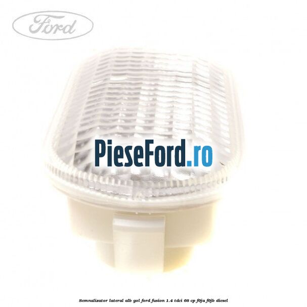 Semnalizator lateral alb gol Ford Fusion 1.4 TDCi 68 cp F6JA, F6JB diesel
