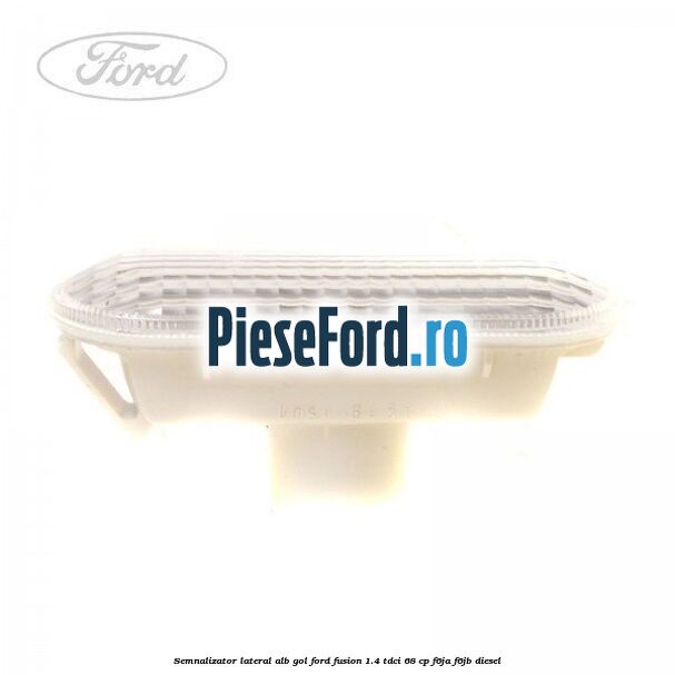 Semnalizator lateral alb gol Ford Fusion 1.4 TDCi 68 cp F6JA, F6JB diesel