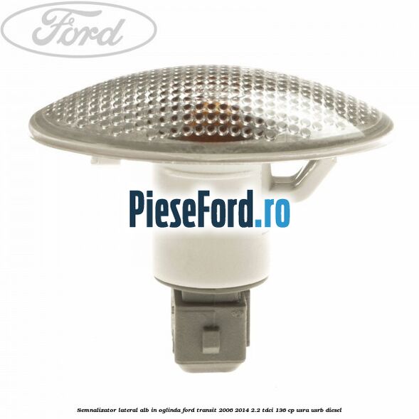 Semnalizator lateral alb in oglinda Ford Transit 2006-2014 2.2 TDCi 136 cp Semnalizator lateral alb in oglinda Ford Transit 2006-2014 2.2 TDCi 136 cp USRA, USRB diesel