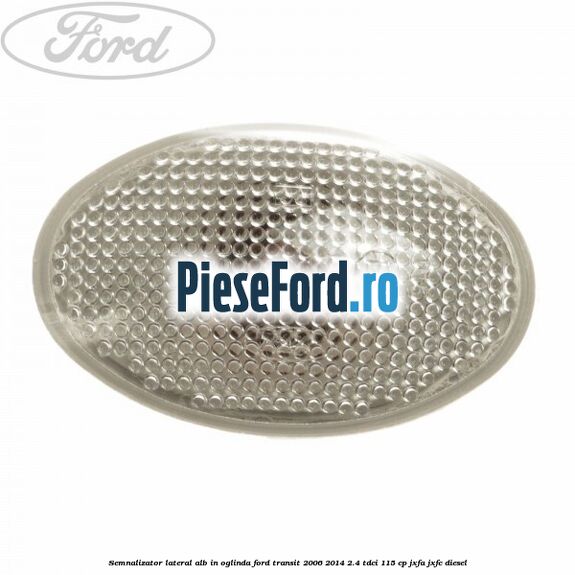 Semnalizator lateral alb in oglinda Ford Transit 2006-2014 2.4 TDCi 115 cp Semnalizator lateral alb in oglinda Ford Transit 2006-2014 2.4 TDCi 115 cp JXFA, JXFC diesel