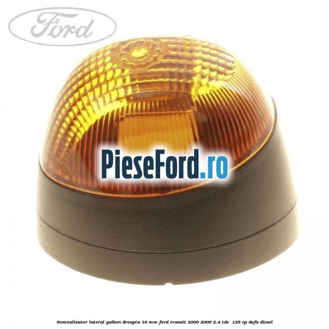 Semnalizator lateral galben dreapta 18 mm Ford Transit 2000-2006 2.4 TDE  125 cp DOFA diesel