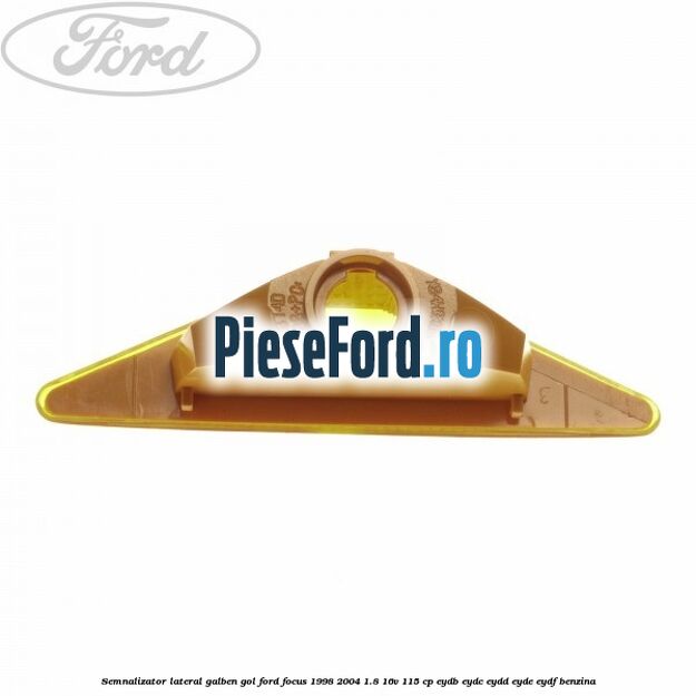Semnalizator lateral galben, gol Ford Focus 1998-2004 1.8 16V 115 cp EYDB, EYDC, EYDD, EYDE, EYDF benzina