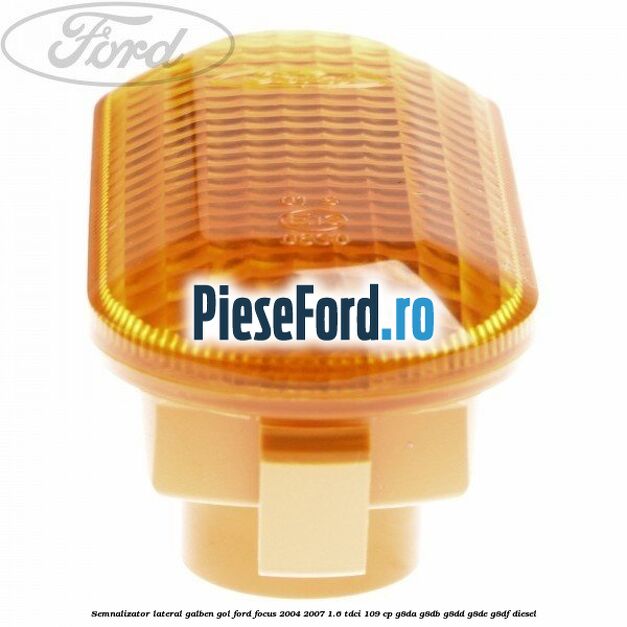 Semnalizator lateral galben gol Ford Focus 2004-2007 1.6 TDCi 109 cp G8DA, G8DB, G8DD, G8DE, G8DF diesel