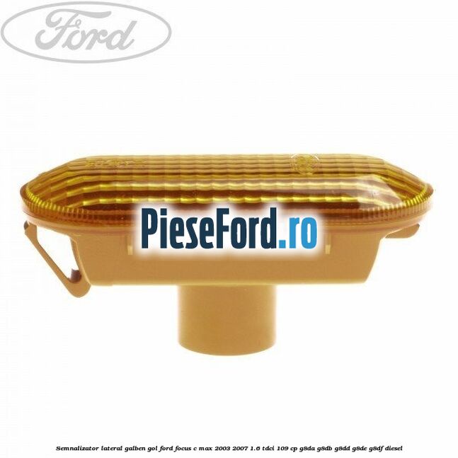 Semnalizator lateral galben gol Ford Focus C-Max 2003-2007 1.6 TDCi 109 cp G8DA, G8DB, G8DD, G8DE, G8DF diesel