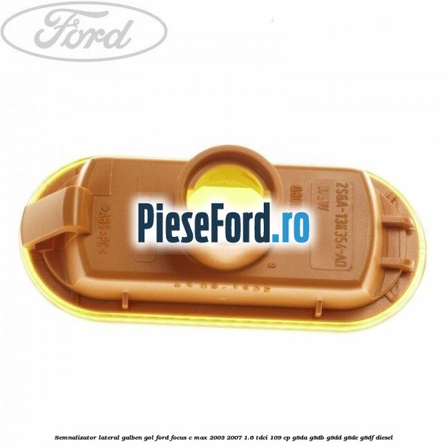 Semnalizator lateral galben gol Ford Focus C-Max 2003-2007 1.6 TDCi 109 cp G8DA, G8DB, G8DD, G8DE, G8DF diesel