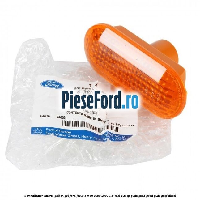 Semnalizator lateral galben gol Ford Focus C-Max 2003-2007 1.6 TDCi 109 cp G8DA, G8DB, G8DD, G8DE, G8DF diesel