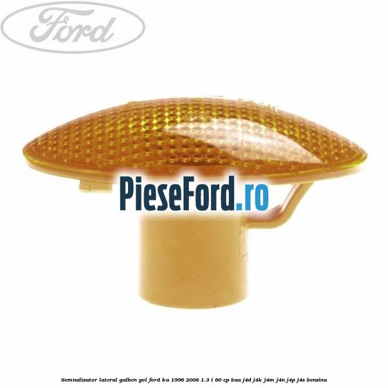 Semnalizator lateral galben gol Ford Ka 1996-2008 1.3 i 60 cp BAA, J4D, J4K, J4M, J4N, J4P, J4S benzina