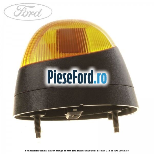 Semnalizator lateral galben stanga 18 mm Ford Transit 2006-2014 2.4 TDCi 115 cp JXFA, JXFC diesel