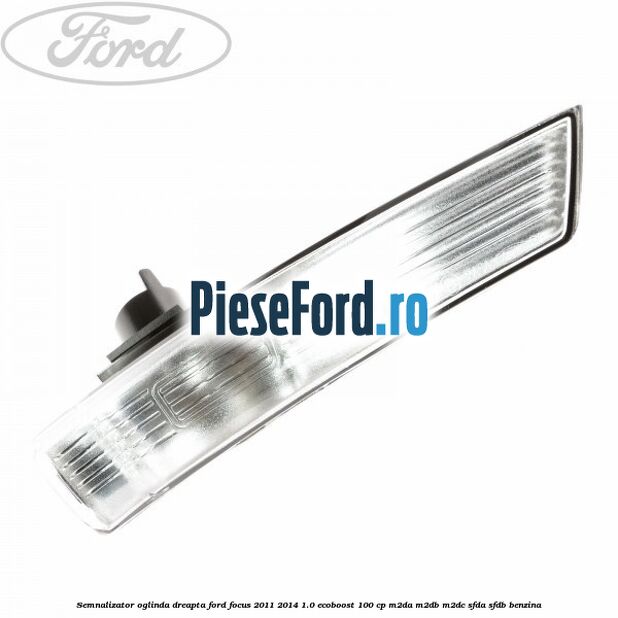 Semnalizator oglinda dreapta Ford Focus 2011-2014 1.0 EcoBoost 100 cp M2DA, M2DB, M2DC, SFDA, SFDB benzina