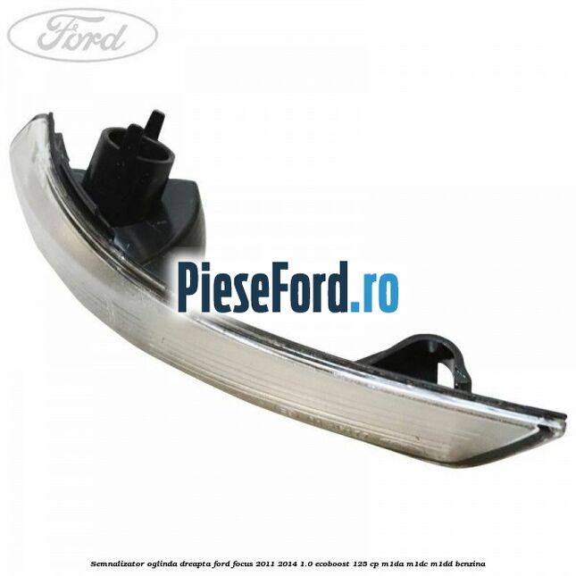 Semnalizator oglinda dreapta Ford Focus 2011-2014 1.0 EcoBoost 125 cp M1DA, M1DC, M1DD benzina