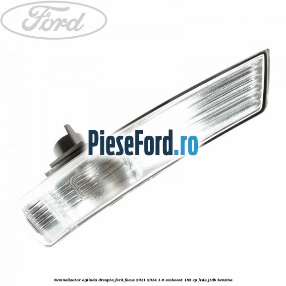 Semnalizator oglinda dreapta Ford Focus 2011-2014 1.6 EcoBoost 182 cp JTDA, JTDB benzina
