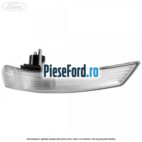 Semnalizator oglinda dreapta Ford Focus 2011-2014 1.6 EcoBoost 182 cp JTDA, JTDB benzina